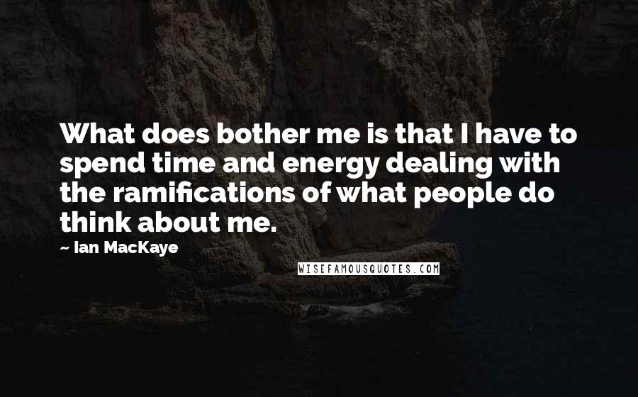 Ian MacKaye Quotes: What does bother me is that I have to spend time and energy dealing with the ramifications of what people do think about me.