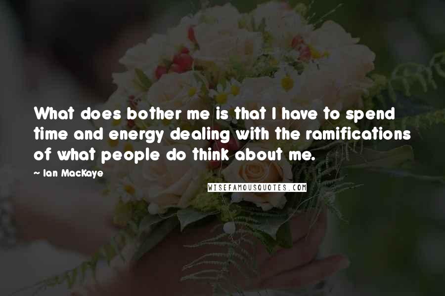 Ian MacKaye Quotes: What does bother me is that I have to spend time and energy dealing with the ramifications of what people do think about me.