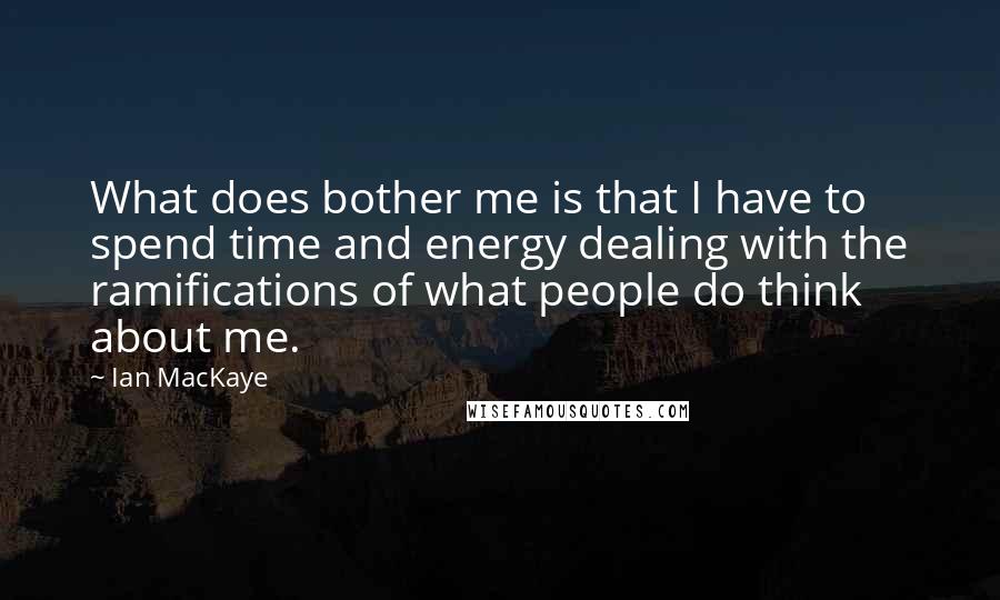 Ian MacKaye Quotes: What does bother me is that I have to spend time and energy dealing with the ramifications of what people do think about me.