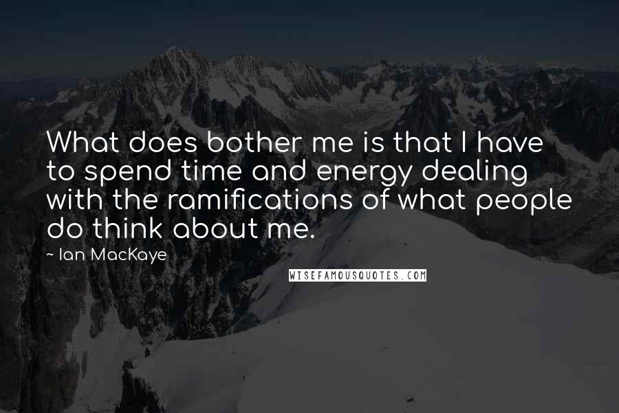 Ian MacKaye Quotes: What does bother me is that I have to spend time and energy dealing with the ramifications of what people do think about me.