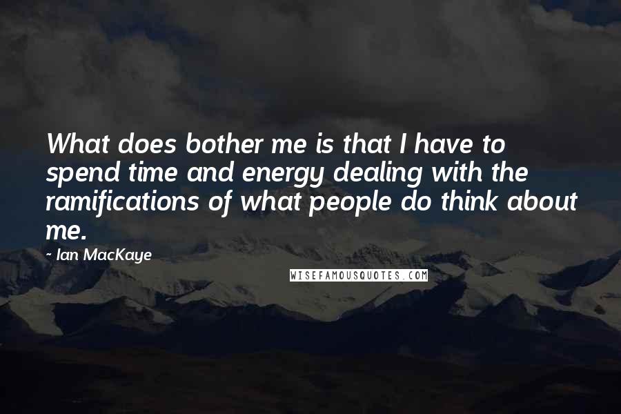 Ian MacKaye Quotes: What does bother me is that I have to spend time and energy dealing with the ramifications of what people do think about me.