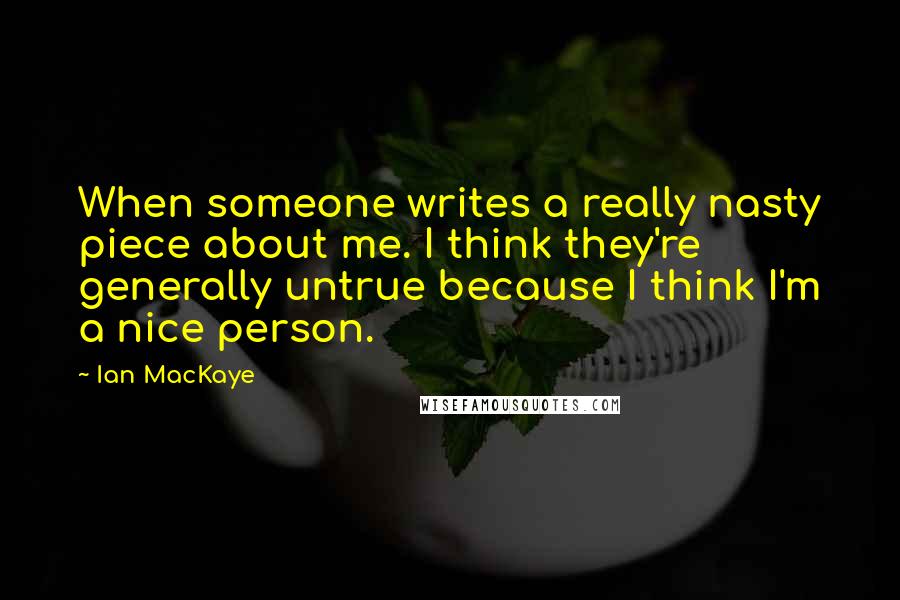 Ian MacKaye Quotes: When someone writes a really nasty piece about me. I think they're generally untrue because I think I'm a nice person.