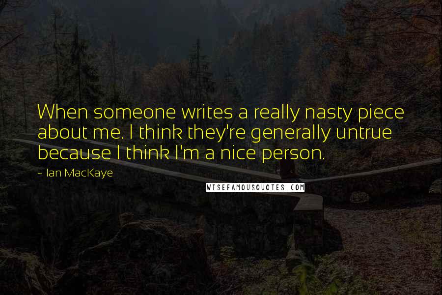 Ian MacKaye Quotes: When someone writes a really nasty piece about me. I think they're generally untrue because I think I'm a nice person.