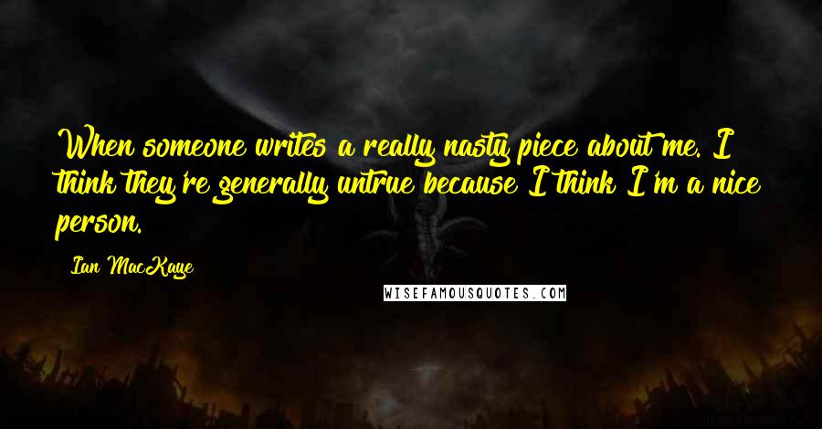 Ian MacKaye Quotes: When someone writes a really nasty piece about me. I think they're generally untrue because I think I'm a nice person.