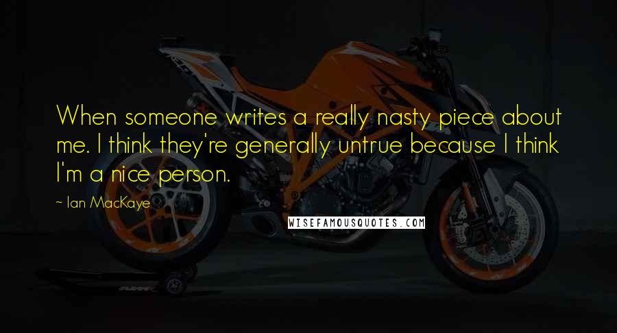 Ian MacKaye Quotes: When someone writes a really nasty piece about me. I think they're generally untrue because I think I'm a nice person.