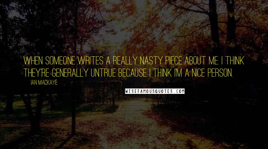 Ian MacKaye Quotes: When someone writes a really nasty piece about me. I think they're generally untrue because I think I'm a nice person.