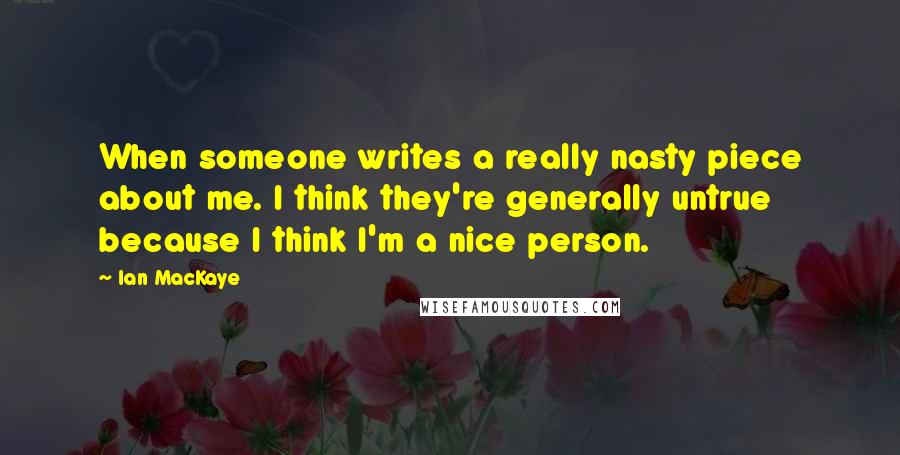 Ian MacKaye Quotes: When someone writes a really nasty piece about me. I think they're generally untrue because I think I'm a nice person.