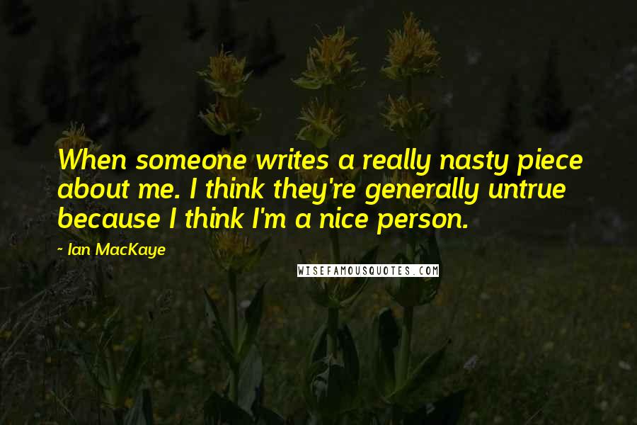 Ian MacKaye Quotes: When someone writes a really nasty piece about me. I think they're generally untrue because I think I'm a nice person.