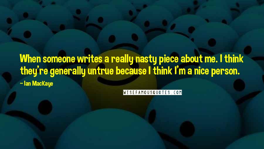 Ian MacKaye Quotes: When someone writes a really nasty piece about me. I think they're generally untrue because I think I'm a nice person.