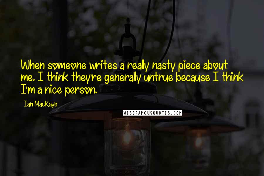 Ian MacKaye Quotes: When someone writes a really nasty piece about me. I think they're generally untrue because I think I'm a nice person.