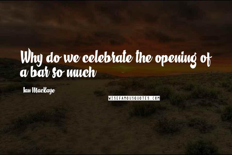 Ian MacKaye Quotes: Why do we celebrate the opening of a bar so much?