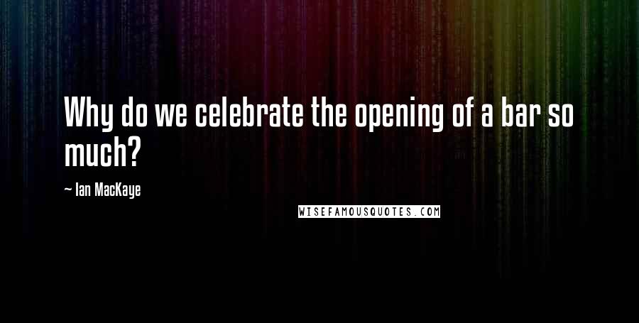Ian MacKaye Quotes: Why do we celebrate the opening of a bar so much?