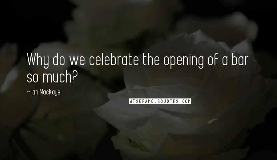 Ian MacKaye Quotes: Why do we celebrate the opening of a bar so much?
