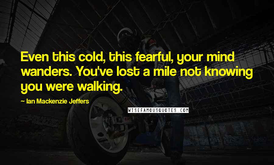 Ian Mackenzie Jeffers Quotes: Even this cold, this fearful, your mind wanders. You've lost a mile not knowing you were walking.