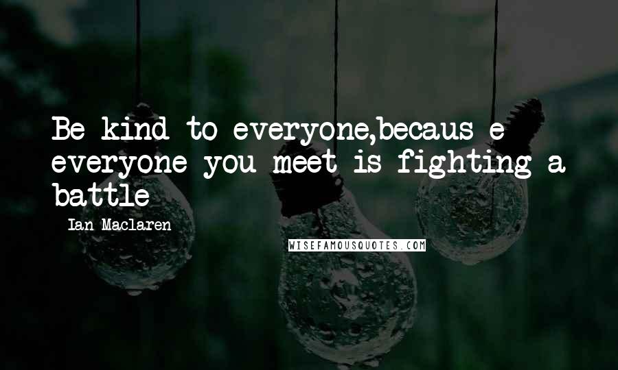 Ian Maclaren Quotes: Be kind to everyone,becaus e everyone you meet is fighting a battle