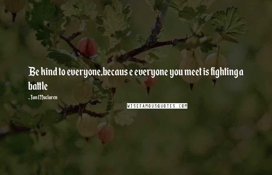Ian Maclaren Quotes: Be kind to everyone,becaus e everyone you meet is fighting a battle