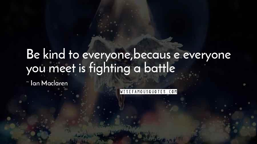 Ian Maclaren Quotes: Be kind to everyone,becaus e everyone you meet is fighting a battle