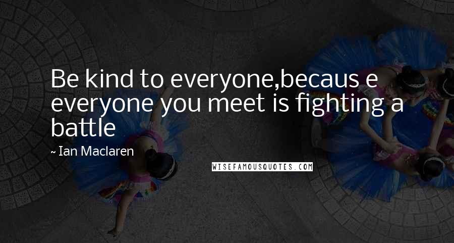 Ian Maclaren Quotes: Be kind to everyone,becaus e everyone you meet is fighting a battle