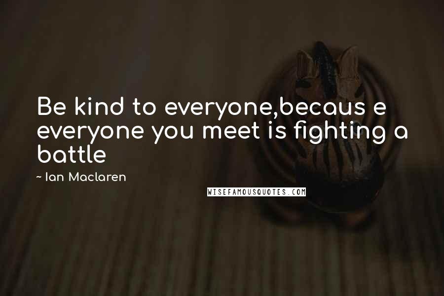 Ian Maclaren Quotes: Be kind to everyone,becaus e everyone you meet is fighting a battle
