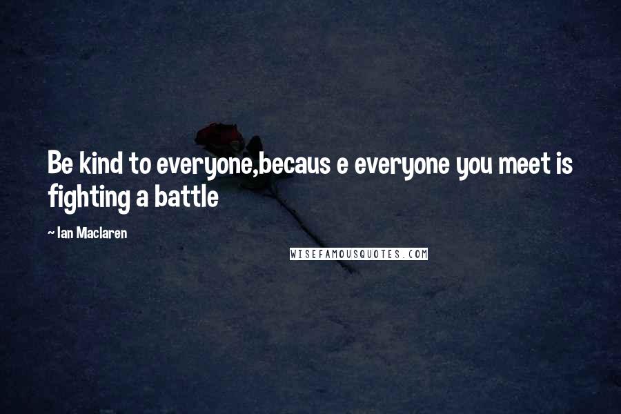 Ian Maclaren Quotes: Be kind to everyone,becaus e everyone you meet is fighting a battle
