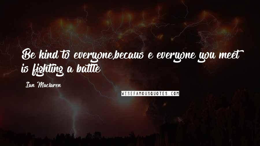 Ian Maclaren Quotes: Be kind to everyone,becaus e everyone you meet is fighting a battle