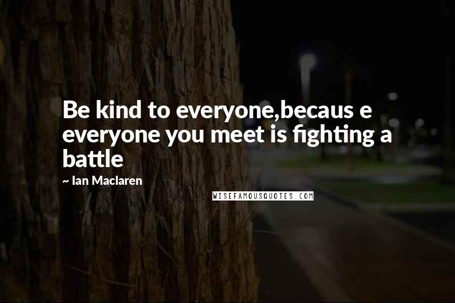 Ian Maclaren Quotes: Be kind to everyone,becaus e everyone you meet is fighting a battle