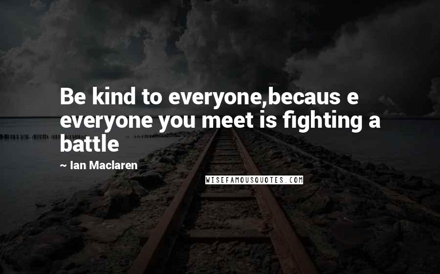 Ian Maclaren Quotes: Be kind to everyone,becaus e everyone you meet is fighting a battle
