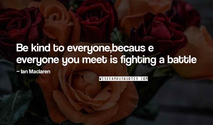 Ian Maclaren Quotes: Be kind to everyone,becaus e everyone you meet is fighting a battle