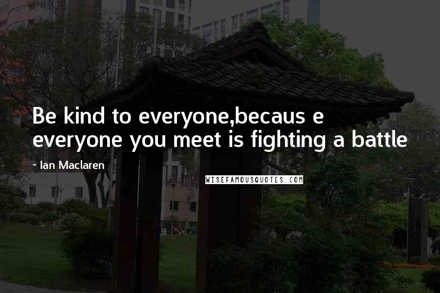 Ian Maclaren Quotes: Be kind to everyone,becaus e everyone you meet is fighting a battle