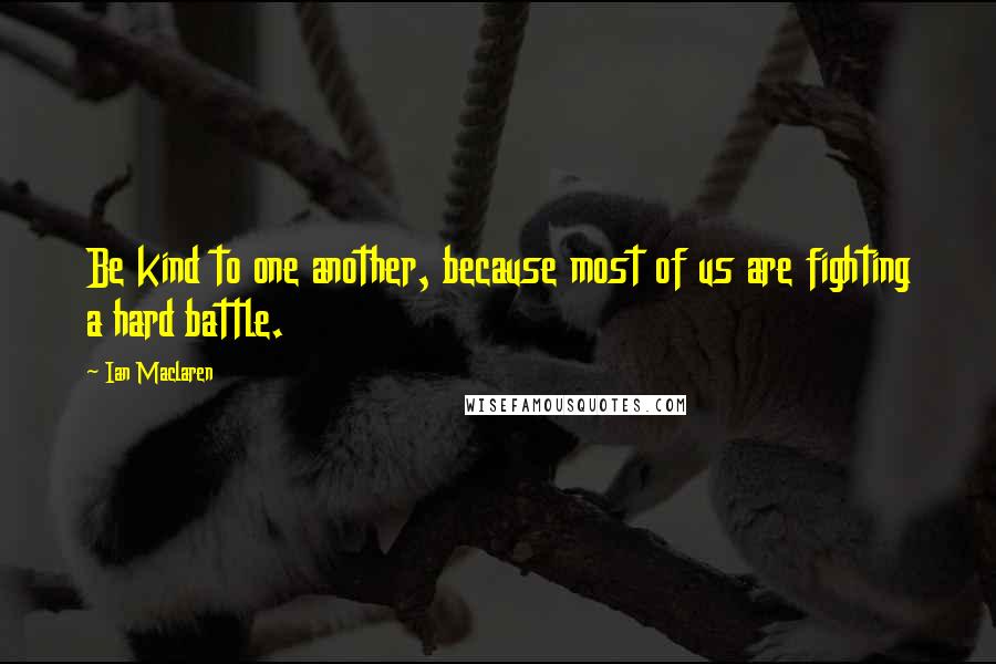 Ian Maclaren Quotes: Be kind to one another, because most of us are fighting a hard battle.