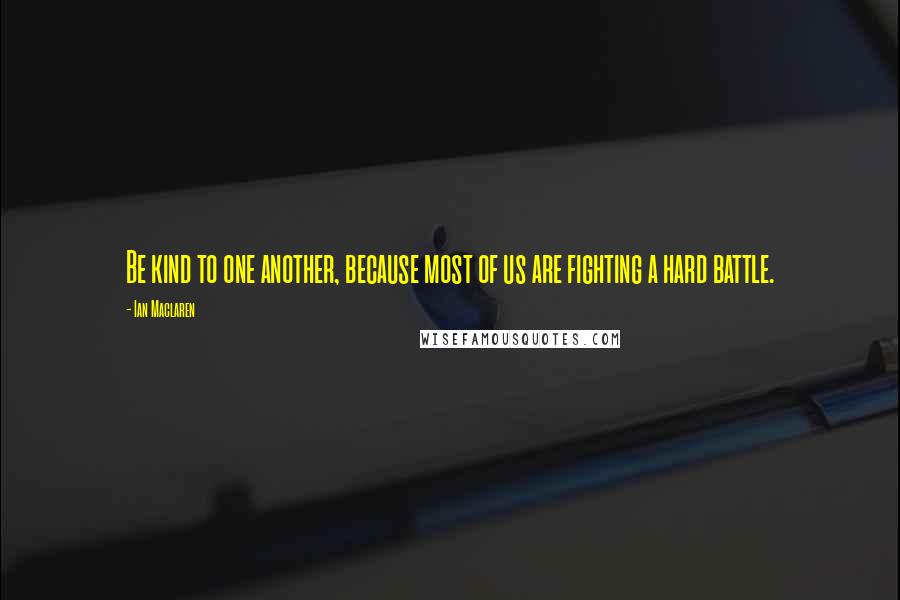 Ian Maclaren Quotes: Be kind to one another, because most of us are fighting a hard battle.