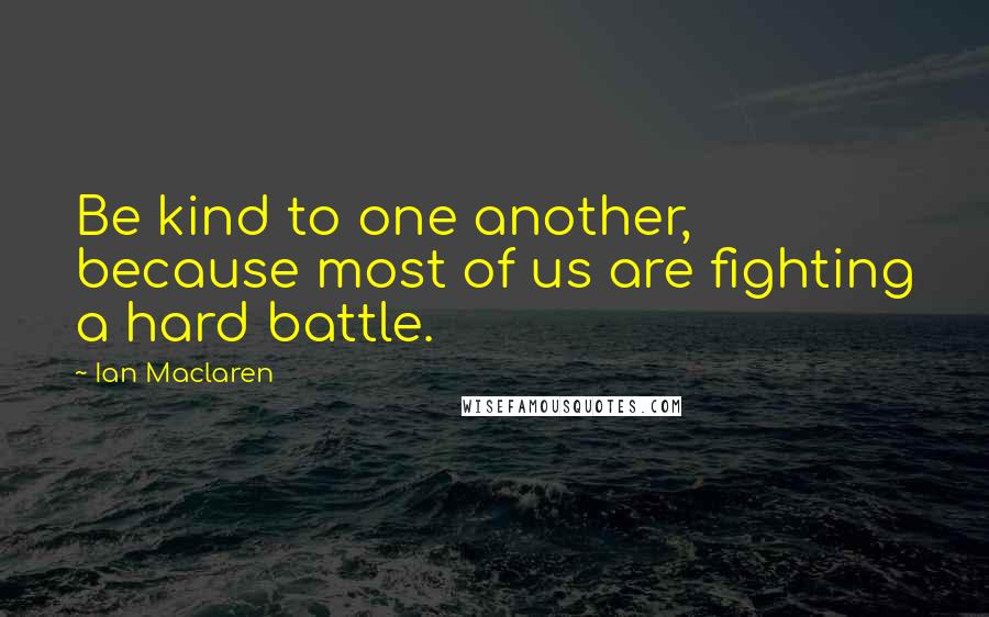 Ian Maclaren Quotes: Be kind to one another, because most of us are fighting a hard battle.