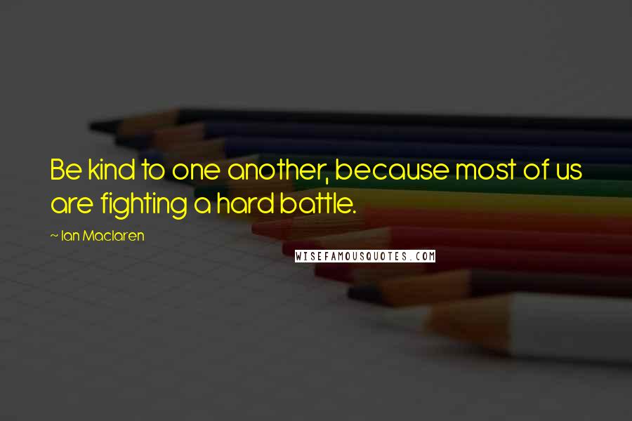 Ian Maclaren Quotes: Be kind to one another, because most of us are fighting a hard battle.