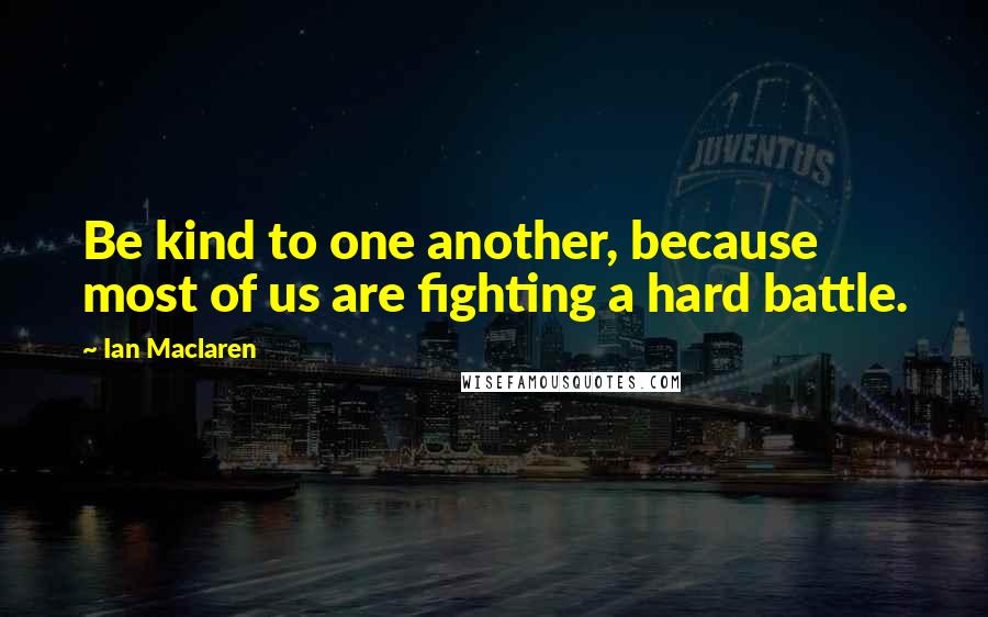 Ian Maclaren Quotes: Be kind to one another, because most of us are fighting a hard battle.