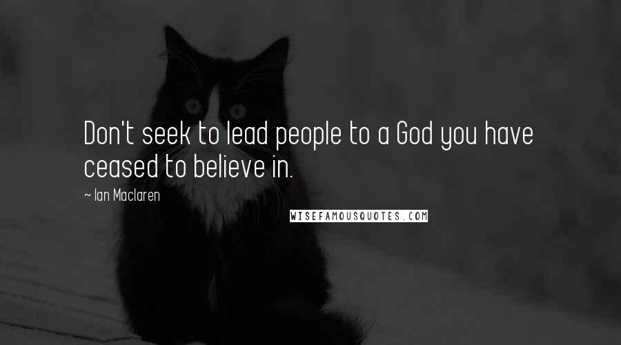 Ian Maclaren Quotes: Don't seek to lead people to a God you have ceased to believe in.
