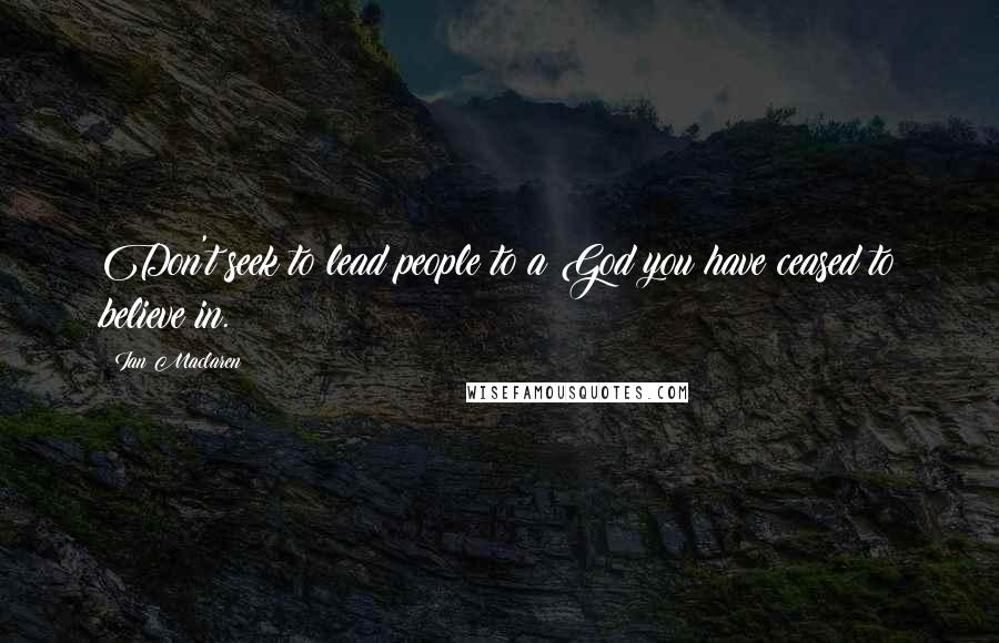 Ian Maclaren Quotes: Don't seek to lead people to a God you have ceased to believe in.