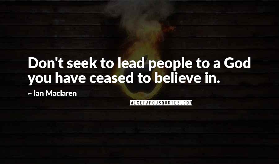 Ian Maclaren Quotes: Don't seek to lead people to a God you have ceased to believe in.