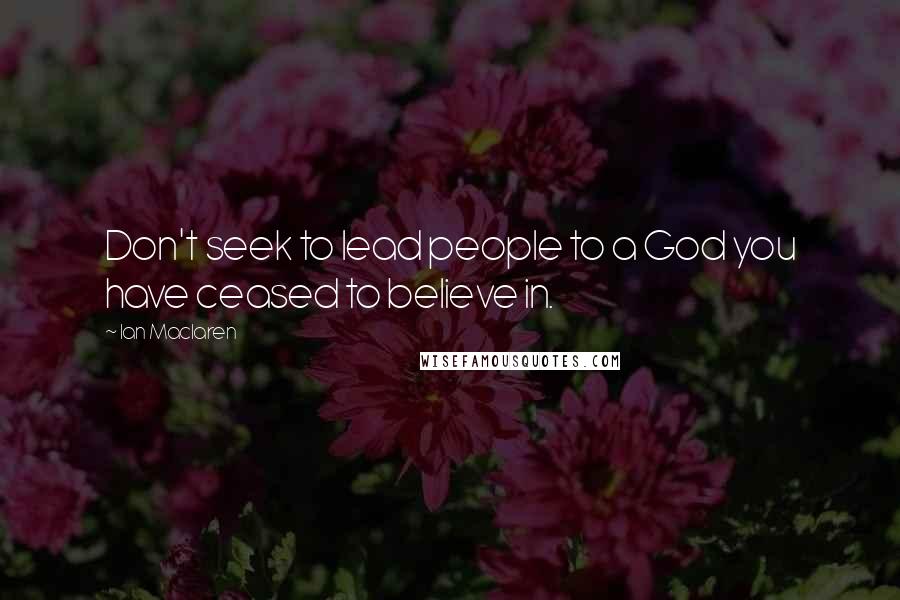 Ian Maclaren Quotes: Don't seek to lead people to a God you have ceased to believe in.