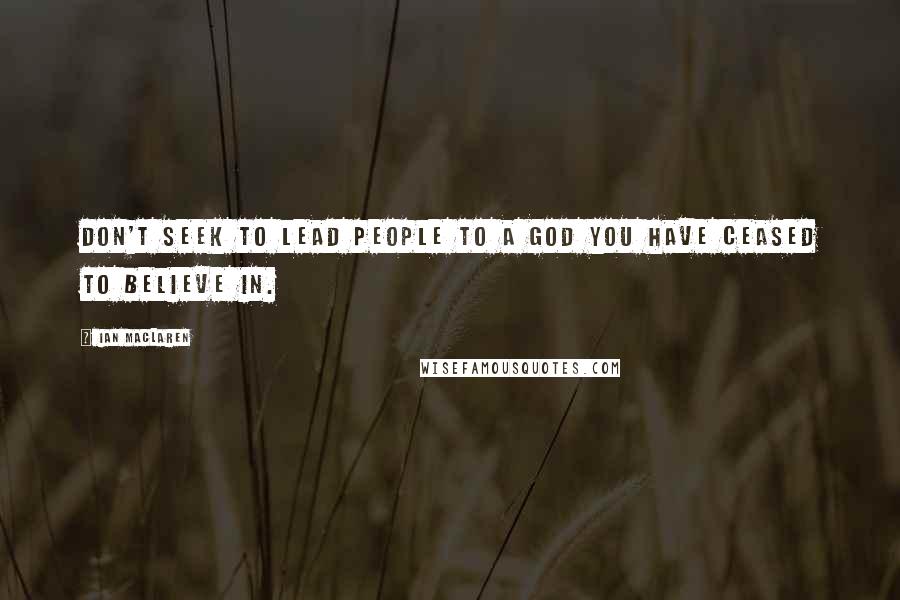 Ian Maclaren Quotes: Don't seek to lead people to a God you have ceased to believe in.