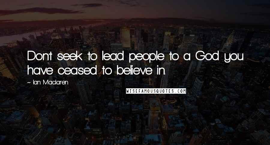 Ian Maclaren Quotes: Don't seek to lead people to a God you have ceased to believe in.