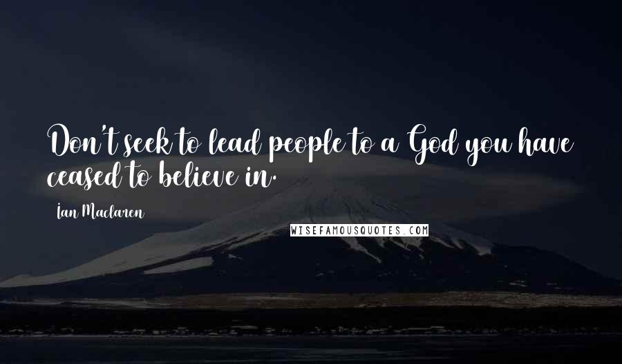 Ian Maclaren Quotes: Don't seek to lead people to a God you have ceased to believe in.