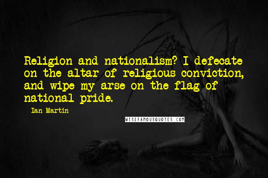 Ian Martin Quotes: Religion and nationalism? I defecate on the altar of religious conviction, and wipe my arse on the flag of national pride.