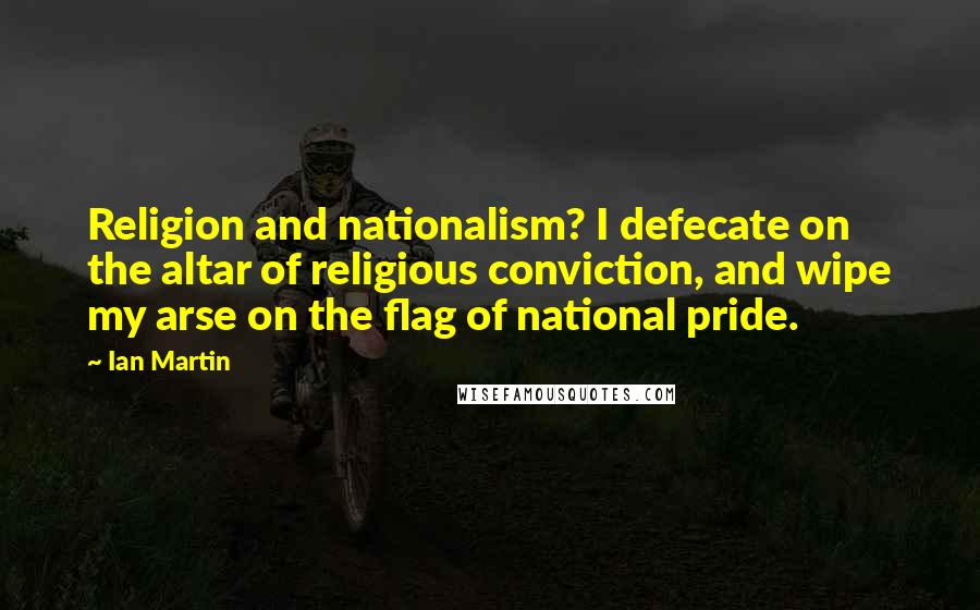 Ian Martin Quotes: Religion and nationalism? I defecate on the altar of religious conviction, and wipe my arse on the flag of national pride.