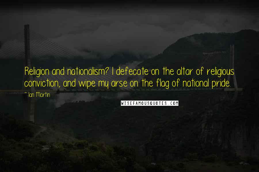 Ian Martin Quotes: Religion and nationalism? I defecate on the altar of religious conviction, and wipe my arse on the flag of national pride.