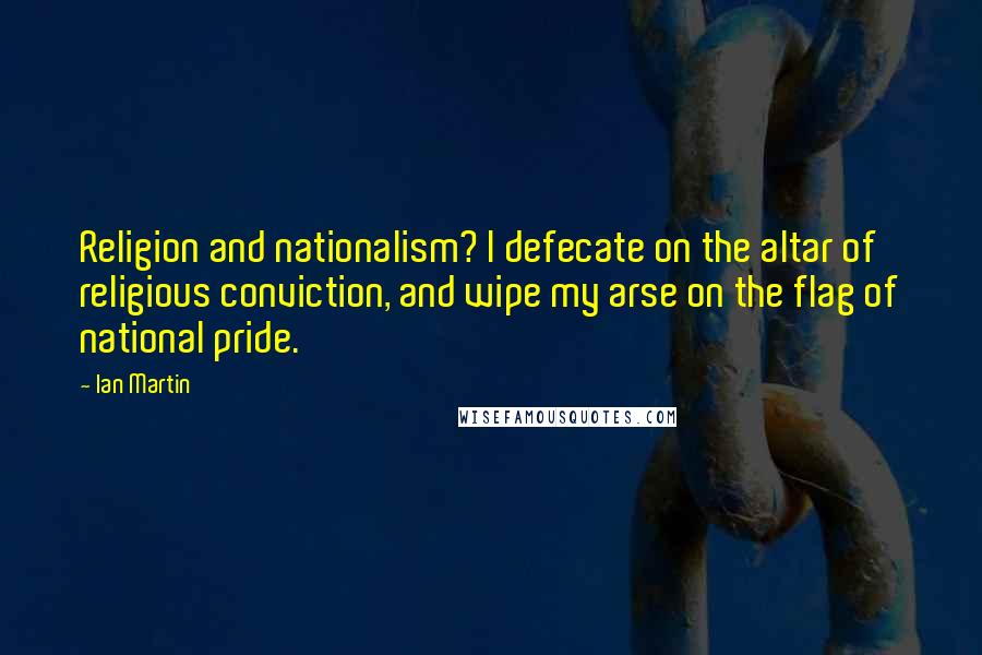 Ian Martin Quotes: Religion and nationalism? I defecate on the altar of religious conviction, and wipe my arse on the flag of national pride.