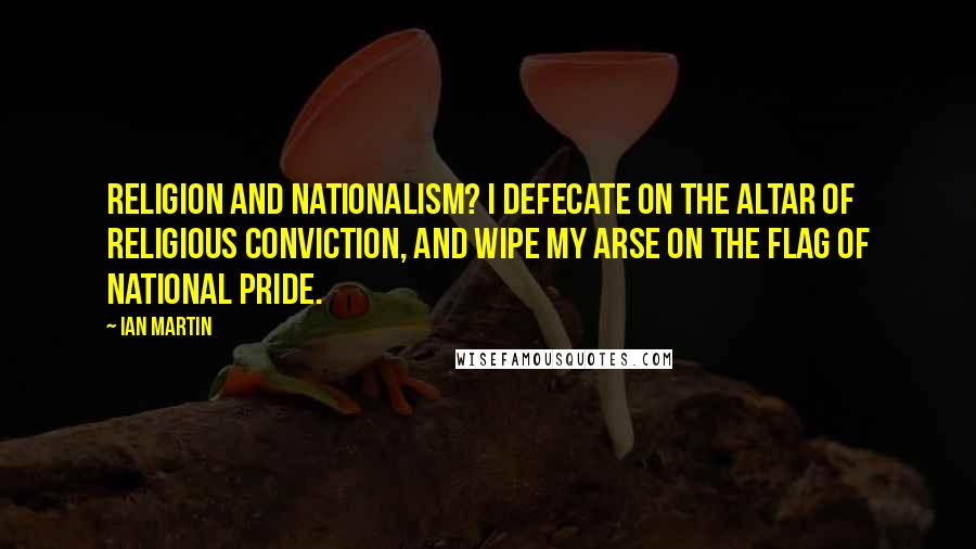 Ian Martin Quotes: Religion and nationalism? I defecate on the altar of religious conviction, and wipe my arse on the flag of national pride.