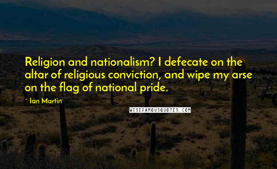 Ian Martin Quotes: Religion and nationalism? I defecate on the altar of religious conviction, and wipe my arse on the flag of national pride.