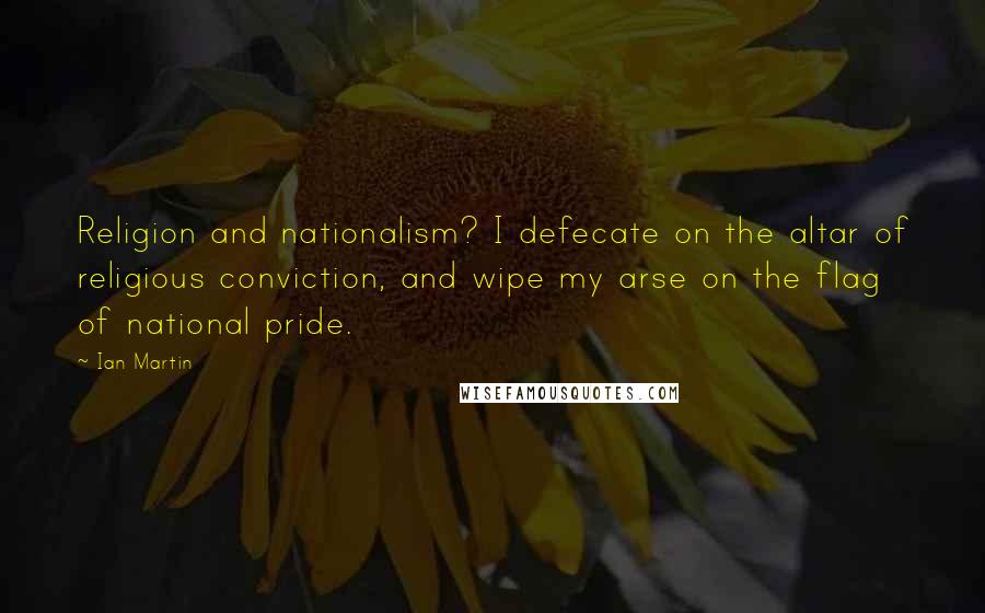 Ian Martin Quotes: Religion and nationalism? I defecate on the altar of religious conviction, and wipe my arse on the flag of national pride.