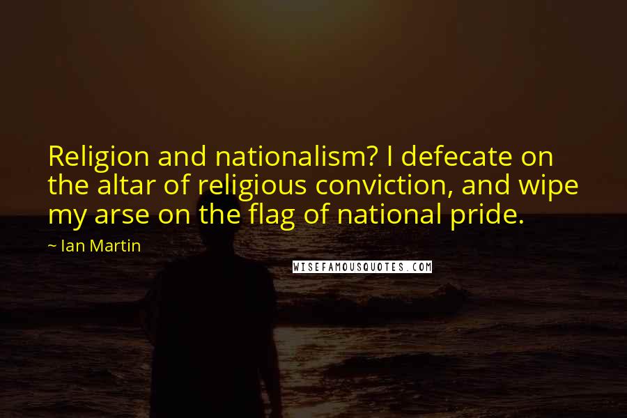 Ian Martin Quotes: Religion and nationalism? I defecate on the altar of religious conviction, and wipe my arse on the flag of national pride.