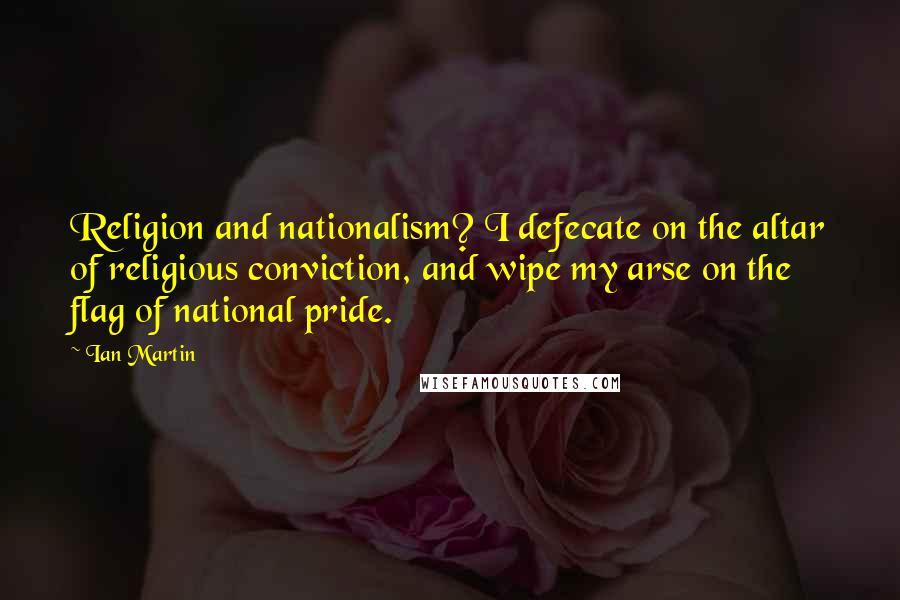 Ian Martin Quotes: Religion and nationalism? I defecate on the altar of religious conviction, and wipe my arse on the flag of national pride.